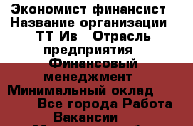 Экономист-финансист › Название организации ­ ТТ-Ив › Отрасль предприятия ­ Финансовый менеджмент › Минимальный оклад ­ 30 000 - Все города Работа » Вакансии   . Московская обл.